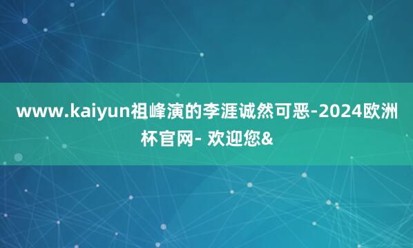 www.kaiyun祖峰演的李涯诚然可恶-2024欧洲杯官网