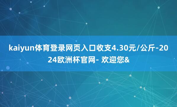 kaiyun体育登录网页入口收支4.30元/公斤-2024欧
