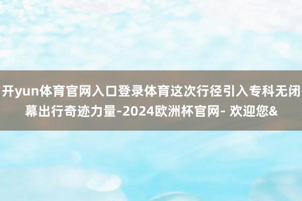 开yun体育官网入口登录体育这次行径引入专科无闭幕出行奇迹力