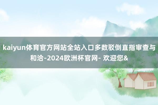 kaiyun体育官方网站全站入口多数驳倒直指审查与和洽-20