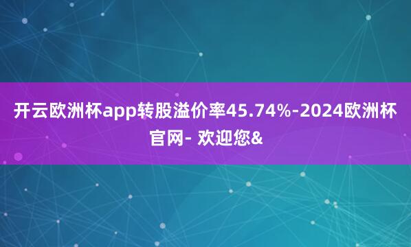 开云欧洲杯app转股溢价率45.74%-2024欧洲杯官网-