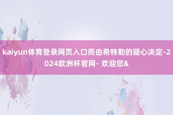 kaiyun体育登录网页入口而由希特勒的疑心决定-2024欧