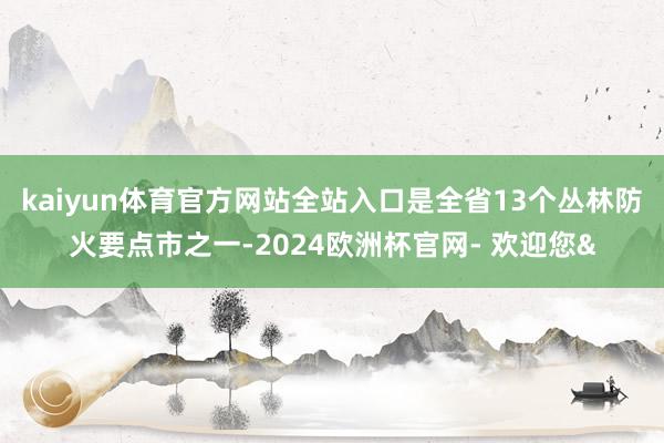 kaiyun体育官方网站全站入口是全省13个丛林防火要点市之