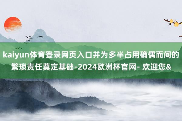 kaiyun体育登录网页入口并为多半占用确偶而间的繁琐责任奠