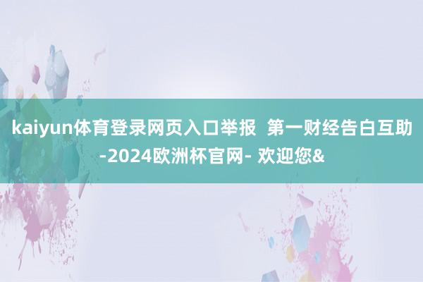 kaiyun体育登录网页入口举报  第一财经告白互助-202