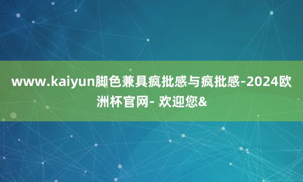www.kaiyun脚色兼具疯批感与疯批感-2024欧洲杯官