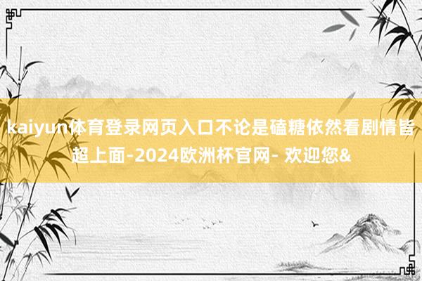 kaiyun体育登录网页入口不论是磕糖依然看剧情皆超上面-2