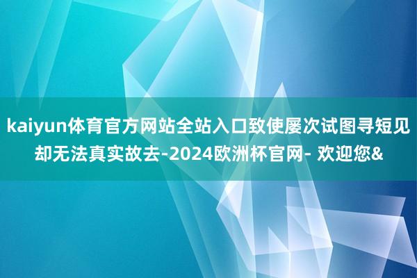 kaiyun体育官方网站全站入口致使屡次试图寻短见却无法真实