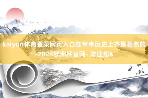 kaiyun体育登录网页入口在军事历史上齐是著名的-2024