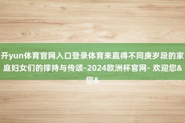 开yun体育官网入口登录体育来赢得不同庚岁段的家庭妇女们的撑