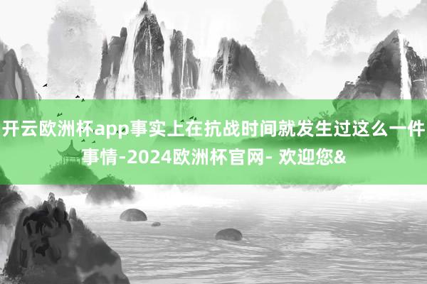 开云欧洲杯app事实上在抗战时间就发生过这么一件事情-202