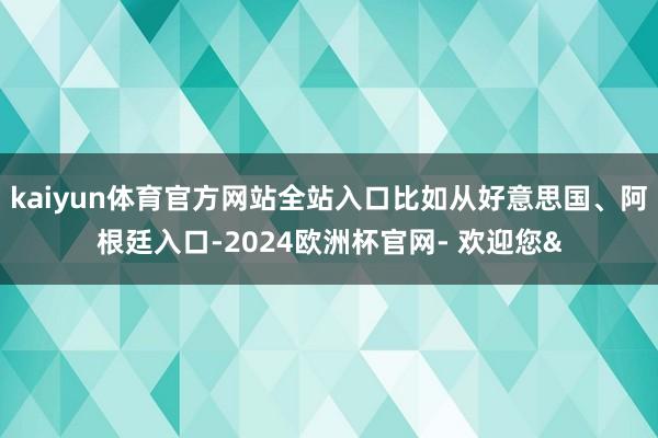 kaiyun体育官方网站全站入口比如从好意思国、阿根廷入口-