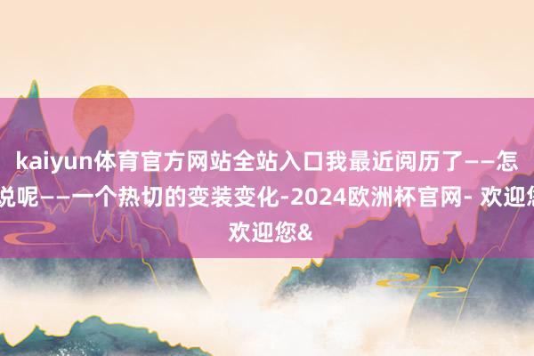 kaiyun体育官方网站全站入口我最近阅历了——怎样说呢——