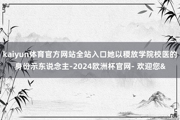 kaiyun体育官方网站全站入口她以稷放学院校医的身份示东说