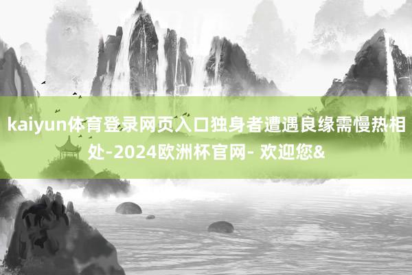 kaiyun体育登录网页入口独身者遭遇良缘需慢热相处-202