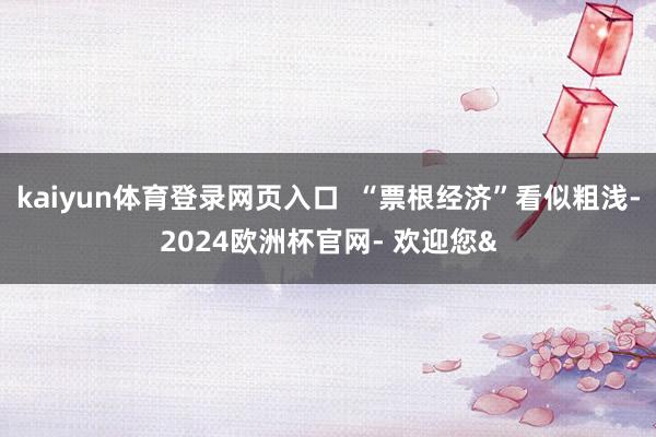 kaiyun体育登录网页入口  “票根经济”看似粗浅-202
