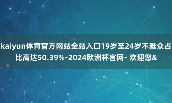 kaiyun体育官方网站全站入口19岁至24岁不雅众占比高达
