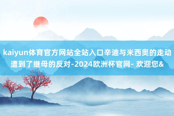 kaiyun体育官方网站全站入口辛迪与米西奥的走动遭到了继母