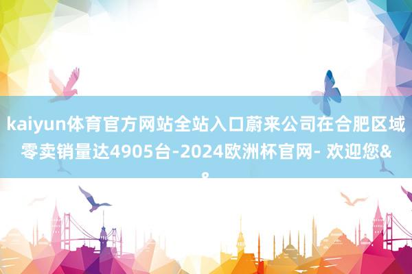 kaiyun体育官方网站全站入口蔚来公司在合肥区域零卖销量达