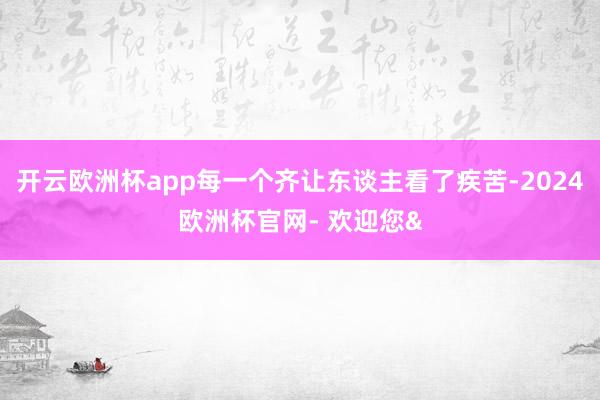 开云欧洲杯app每一个齐让东谈主看了疾苦-2024欧洲杯官网