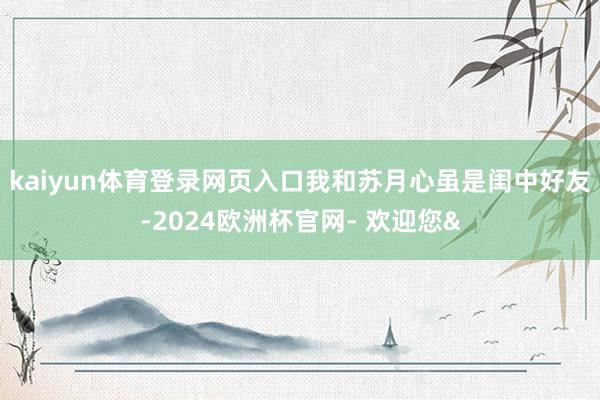 kaiyun体育登录网页入口我和苏月心虽是闺中好友-2024