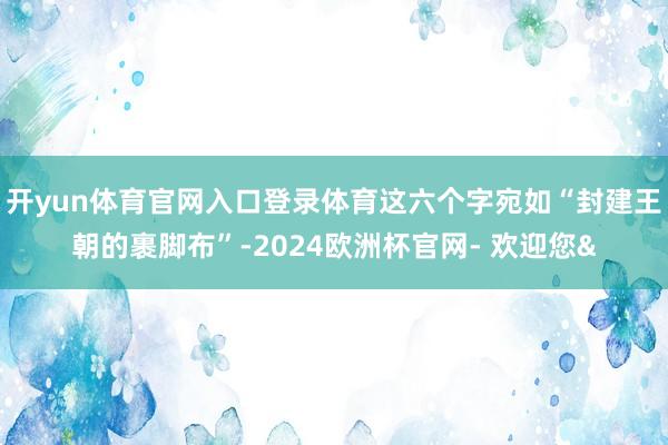 开yun体育官网入口登录体育这六个字宛如“封建王朝的裹脚布”