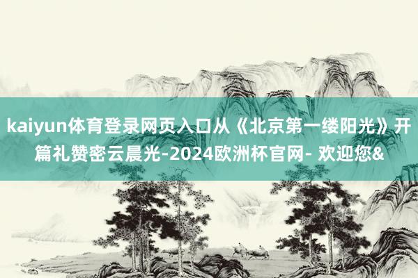 kaiyun体育登录网页入口从《北京第一缕阳光》开篇礼赞密云