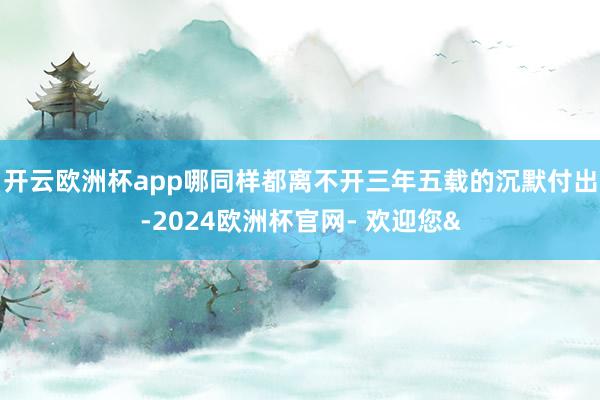 开云欧洲杯app哪同样都离不开三年五载的沉默付出-2024欧