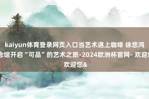 kaiyun体育登录网页入口当艺术遇上咖啡 徐悲鸿驰念馆开启