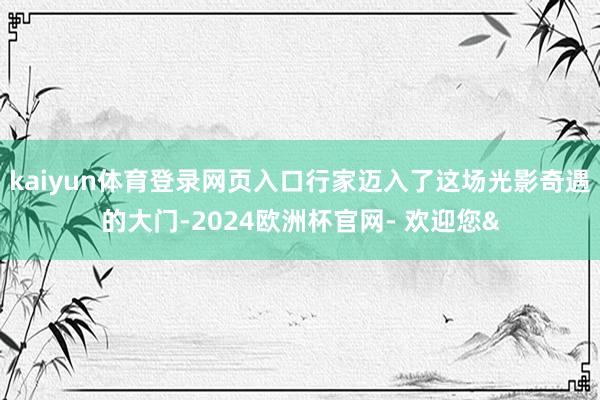 kaiyun体育登录网页入口行家迈入了这场光影奇遇的大门-2