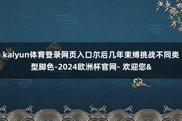 kaiyun体育登录网页入口尔后几年束缚挑战不同类型脚色-2