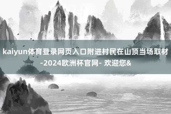 kaiyun体育登录网页入口附进村民在山顶当场取材-2024