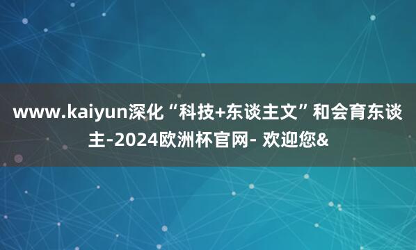 www.kaiyun深化“科技+东谈主文”和会育东谈主-20