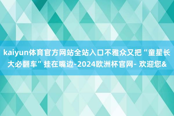 kaiyun体育官方网站全站入口不雅众又把“童星长大必翻车”