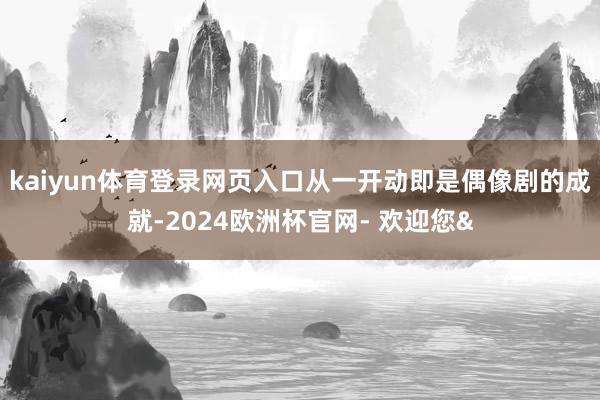 kaiyun体育登录网页入口从一开动即是偶像剧的成就-202