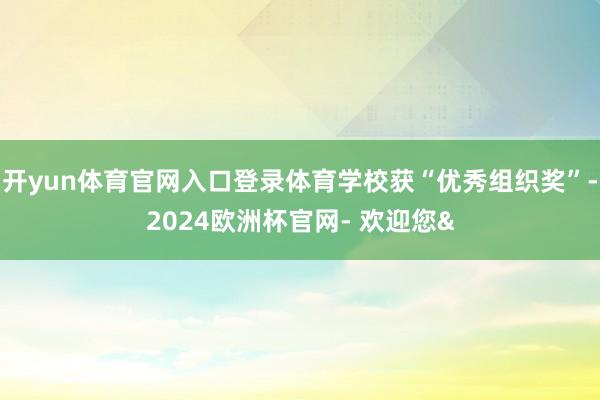 开yun体育官网入口登录体育学校获“优秀组织奖”-2024欧