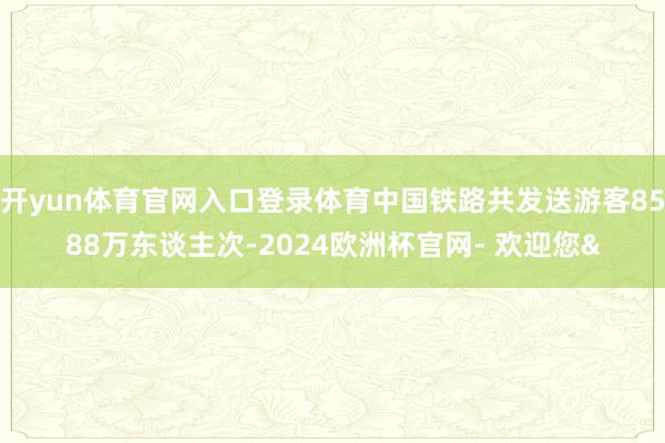 开yun体育官网入口登录体育中国铁路共发送游客8588万东谈