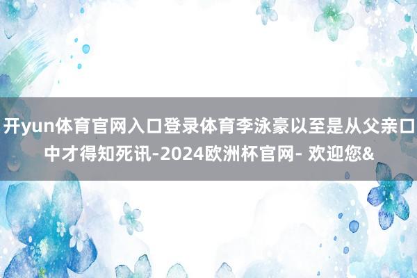 开yun体育官网入口登录体育李泳豪以至是从父亲口中才得知死讯