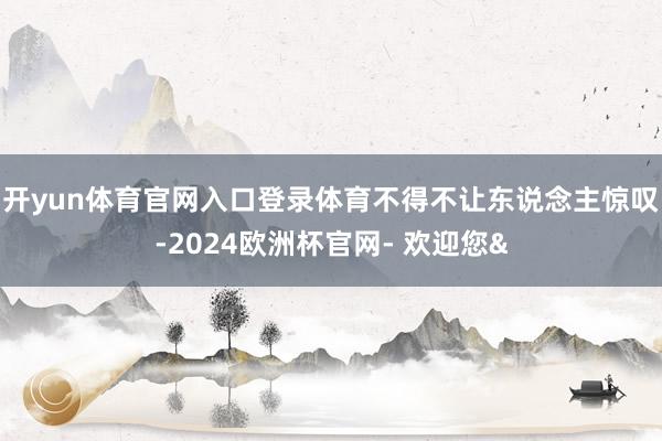 开yun体育官网入口登录体育不得不让东说念主惊叹-2024欧