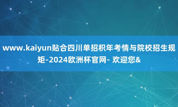 www.kaiyun贴合四川单招积年考情与院校招生规矩-20
