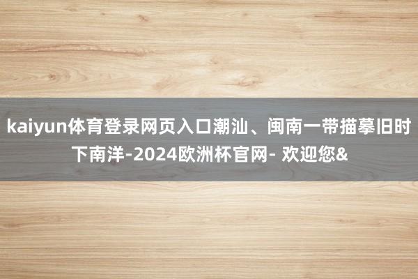 kaiyun体育登录网页入口潮汕、闽南一带描摹旧时下南洋-2