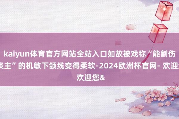 kaiyun体育官方网站全站入口如故被戏称“能割伤东谈主”的机敏下颌线变得柔软-2024欧洲杯官网- 欢迎您&