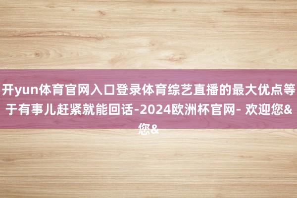 开yun体育官网入口登录体育综艺直播的最大优点等于有事儿赶紧
