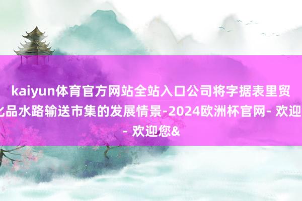 kaiyun体育官方网站全站入口公司将字据表里贸危化品水路输