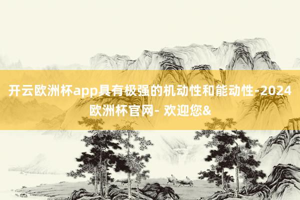开云欧洲杯app具有极强的机动性和能动性-2024欧洲杯官网
