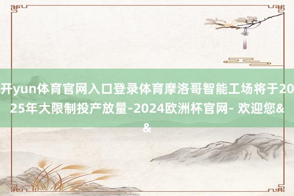 开yun体育官网入口登录体育摩洛哥智能工场将于2025年大限