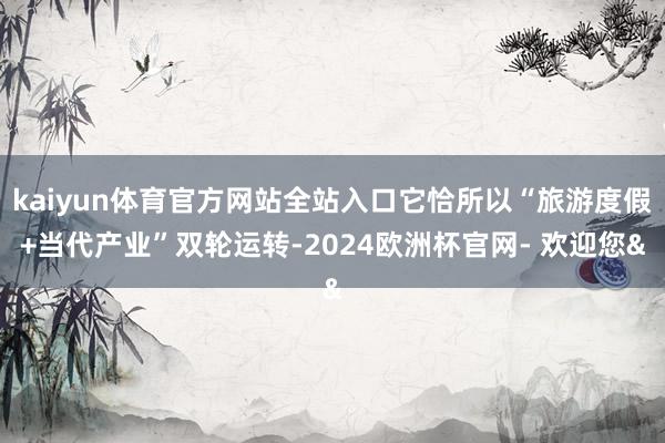 kaiyun体育官方网站全站入口它恰所以“旅游度假+当代产业