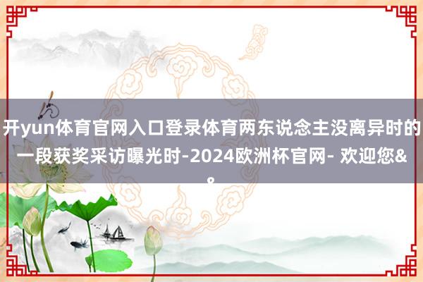 开yun体育官网入口登录体育两东说念主没离异时的一段获奖采访