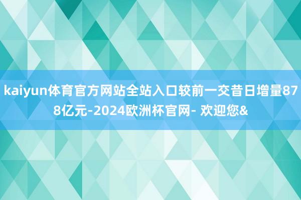 kaiyun体育官方网站全站入口较前一交昔日增量878亿元-