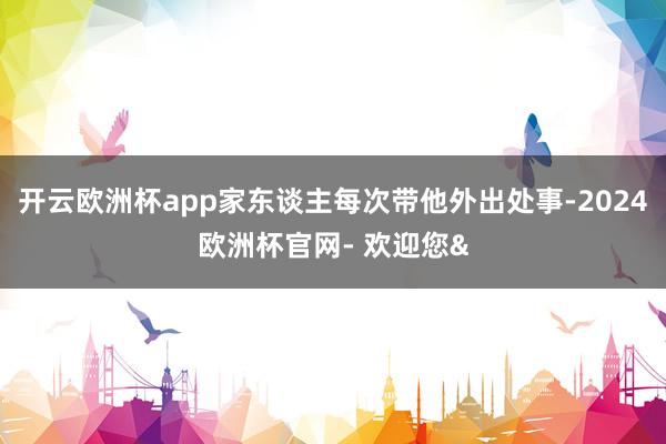 开云欧洲杯app家东谈主每次带他外出处事-2024欧洲杯官网
